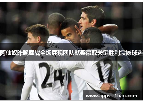 阿仙奴昨晚鏖战全场展现团队默契豪取关键胜利震撼球迷