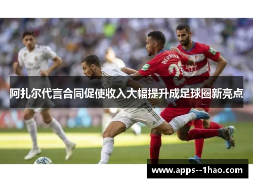 阿扎尔代言合同促使收入大幅提升成足球圈新亮点