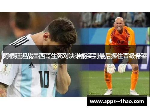 阿根廷迎战墨西哥生死对决谁能笑到最后握住晋级希望