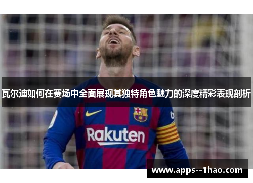 瓦尔迪如何在赛场中全面展现其独特角色魅力的深度精彩表现剖析