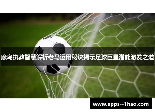 魔鸟执教智慧解析老马运用秘诀揭示足球巨星潜能激发之道