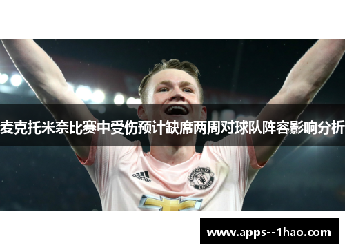 麦克托米奈比赛中受伤预计缺席两周对球队阵容影响分析