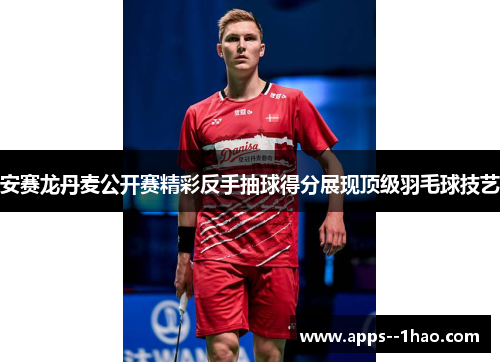 安赛龙丹麦公开赛精彩反手抽球得分展现顶级羽毛球技艺