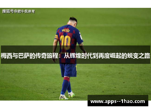 梅西与巴萨的传奇旅程：从辉煌时代到再度崛起的蜕变之路