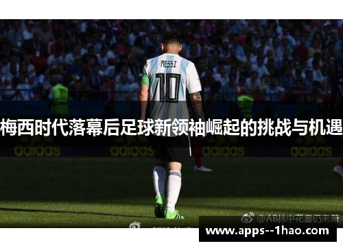 梅西时代落幕后足球新领袖崛起的挑战与机遇