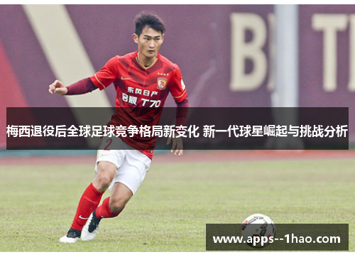 梅西退役后全球足球竞争格局新变化 新一代球星崛起与挑战分析