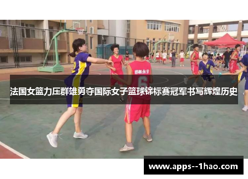法国女篮力压群雄勇夺国际女子篮球锦标赛冠军书写辉煌历史