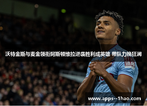 沃特金斯与麦金领衔阿斯顿维拉逆袭胜利成英雄 带队力挽狂澜