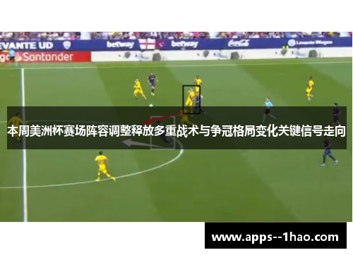 本周美洲杯赛场阵容调整释放多重战术与争冠格局变化关键信号走向