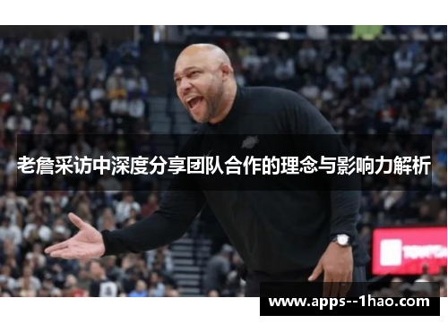 老詹采访中深度分享团队合作的理念与影响力解析