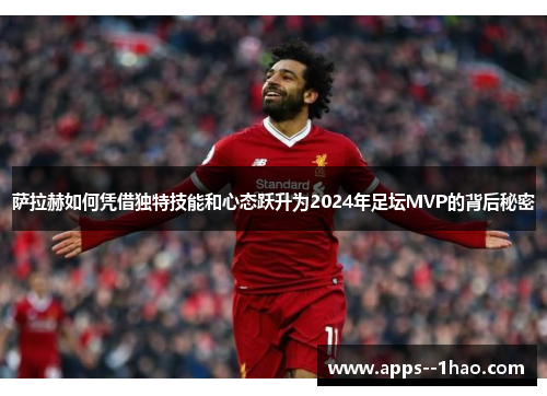 萨拉赫如何凭借独特技能和心态跃升为2024年足坛MVP的背后秘密