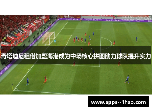 奇塔迪尼租借加盟海港成为中场核心拼图助力球队提升实力