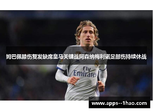 姆巴佩膝伤复发缺席皇马关键战阿森纳梅利诺足部伤持续休战