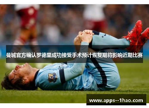 曼城官方确认罗德里成功接受手术预计恢复期将影响近期比赛
