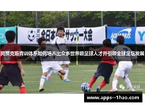 阿贾克斯青训体系如何培养出众多世界级足球人才并引领全球足坛发展