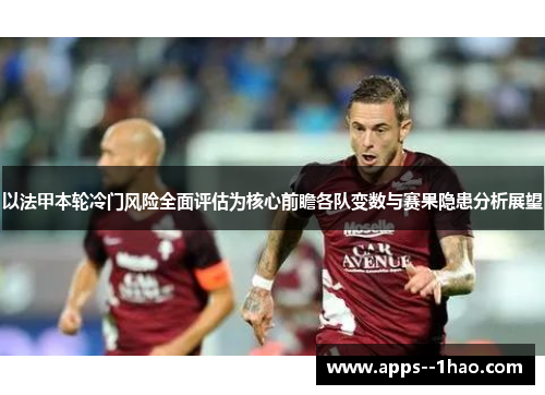 以法甲本轮冷门风险全面评估为核心前瞻各队变数与赛果隐患分析展望