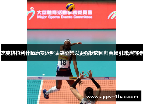 杰克格拉利什晒康复近照表决心誓以更强状态回归赛场引球迷期待